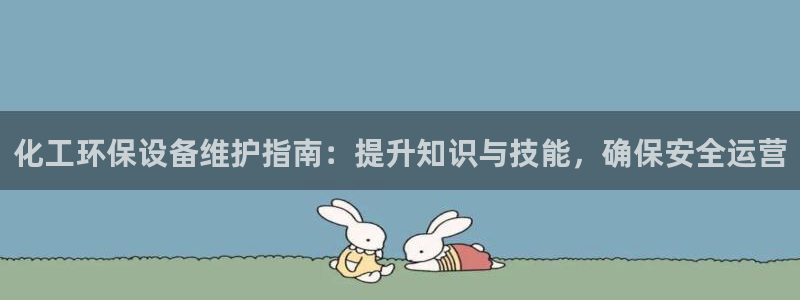 亿万先生官方网站客户端下载安装最新版：化工环保设备维护指南：提升知识与技能，确保安全运营