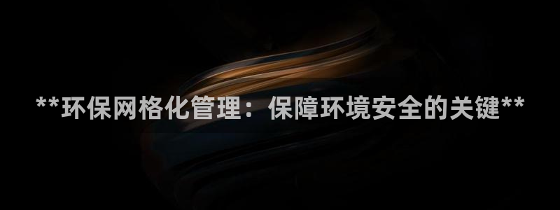 亿万百度贴吧：**环保网格化管理：保障环境安全的关键**