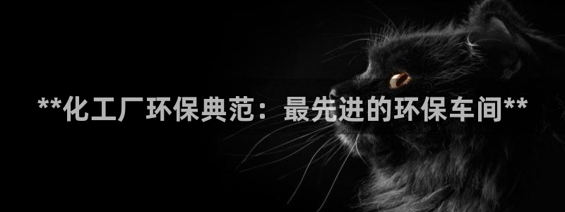 亿万先生游戏平台网址：**化工厂环保典范：最先进的环保车间**