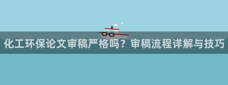 亿万官网：化工环保论文审稿严格吗？审稿流程详解与技巧
