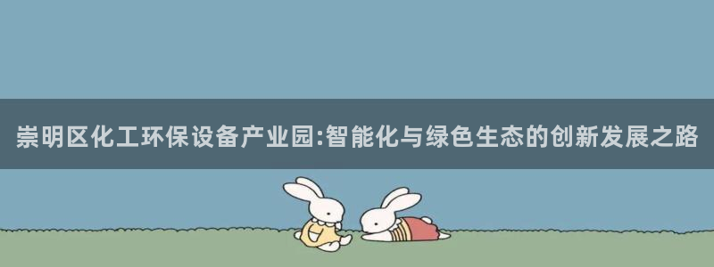 亿万手游平台官网入口：崇明区化工环保设备产业园:智能化与绿色生态的创新发展之路