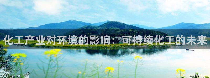 亿万先生官方网站客户端下载安装最新版：化工产业对环境的影响：可持续化工的未来