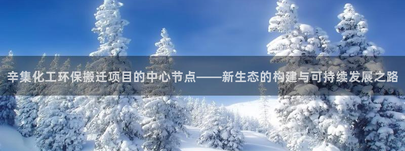 亿万先生手机网：辛集化工环保搬迁项目的中心节点——新生态的构建与可持续发展之路