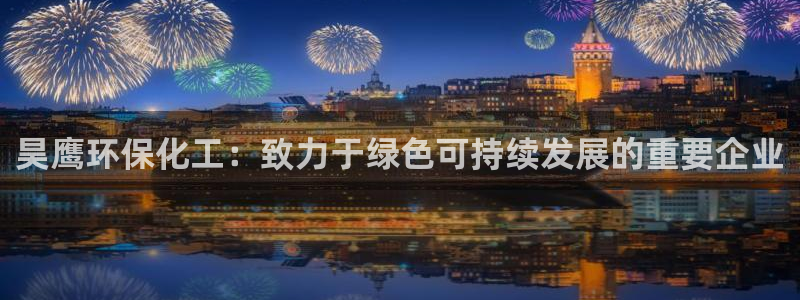 亿万先生现在的网址谁知道：昊鹰环保化工：致力于绿色可持续发展的重要企业