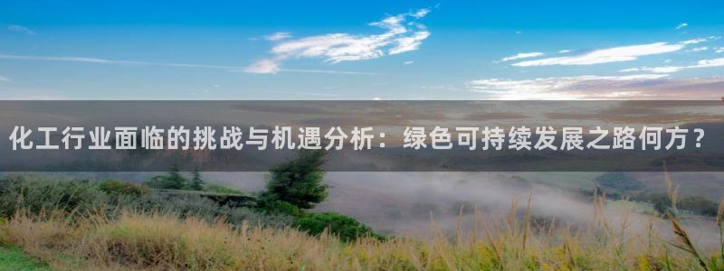 亿万手游官网首页：化工行业面临的挑战与机遇分析：绿色可持续发展之路何方？