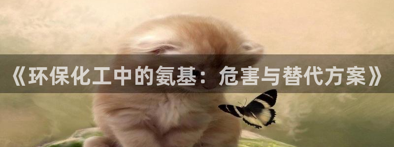 亿万先生下载网址app：《环保化工中的氨基：危害与替代方案》