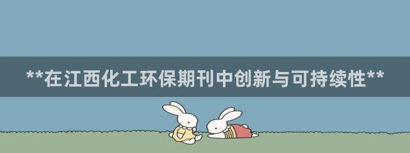 亿万官网手机登录：**在江西化工环保期刊中创新与可持续性**