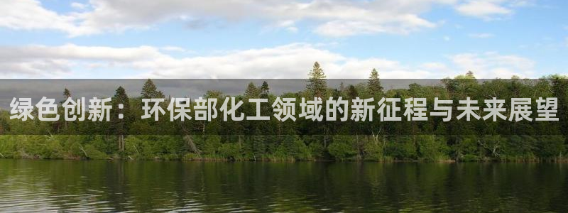 亿万先生客户端官网首页：绿色创新：环保部化工领域的新征程与未来展望