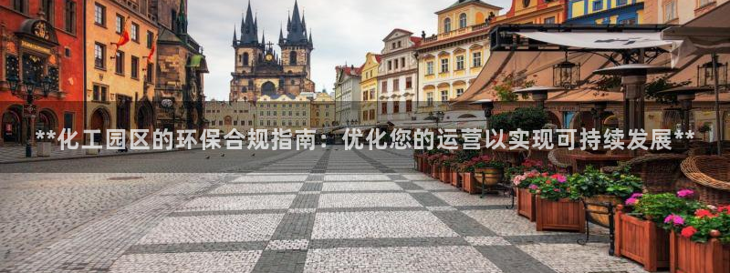 亿万啥意思：**化工园区的环保合规指南：优化您的运营以实现可持续发展**